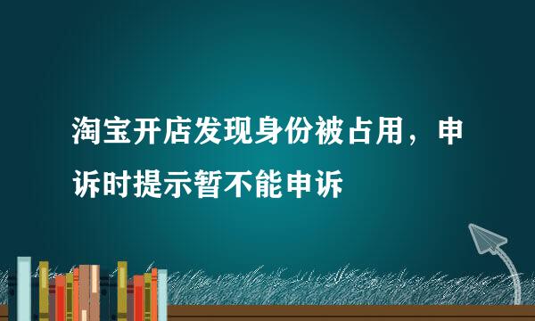 淘宝开店发现身份被占用，申诉时提示暂不能申诉