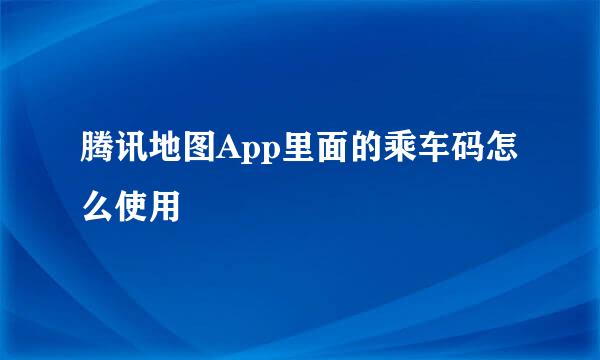 腾讯地图App里面的乘车码怎么使用