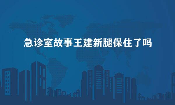 急诊室故事王建新腿保住了吗