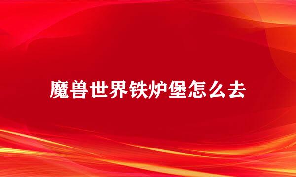 魔兽世界铁炉堡怎么去