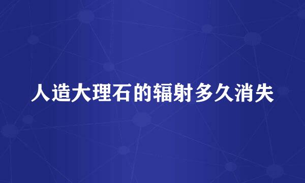 人造大理石的辐射多久消失