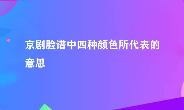 京剧脸谱中四种颜色所代表的意思
