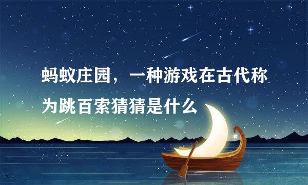 蚂蚁庄园，一种游戏在古代称为跳百索猜猜是什么