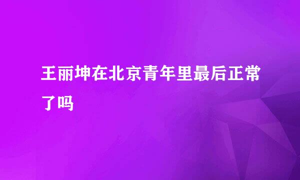 王丽坤在北京青年里最后正常了吗