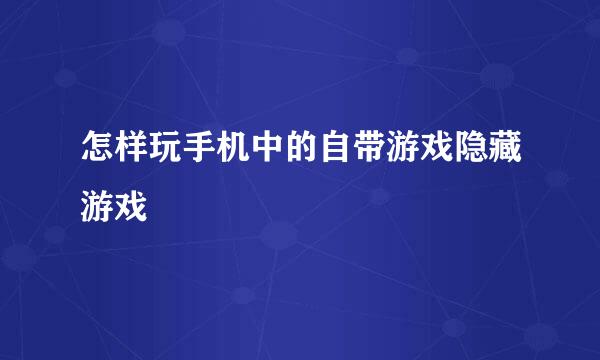 怎样玩手机中的自带游戏隐藏游戏