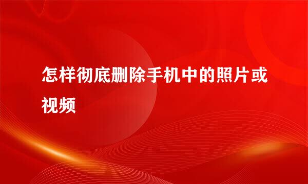 怎样彻底删除手机中的照片或视频