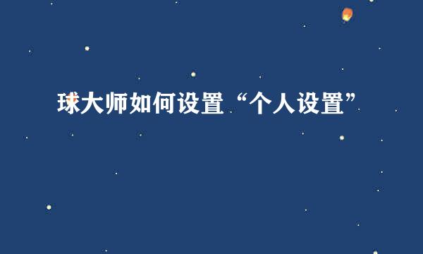 球大师如何设置“个人设置”