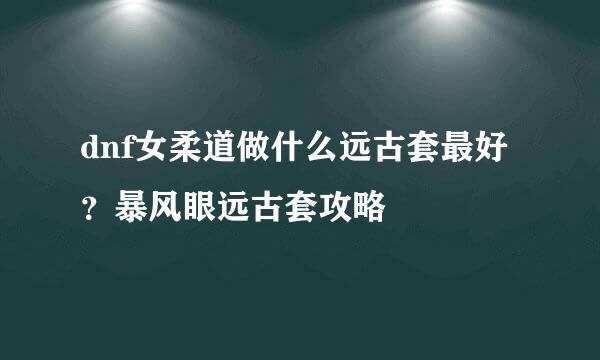 dnf女柔道做什么远古套最好？暴风眼远古套攻略