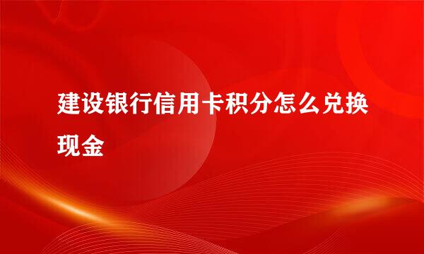 建设银行信用卡积分怎么兑换现金