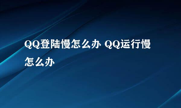 QQ登陆慢怎么办 QQ运行慢怎么办