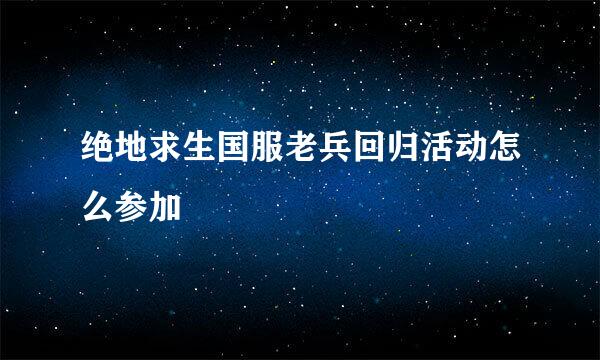 绝地求生国服老兵回归活动怎么参加