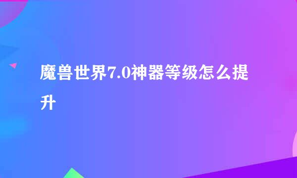 魔兽世界7.0神器等级怎么提升