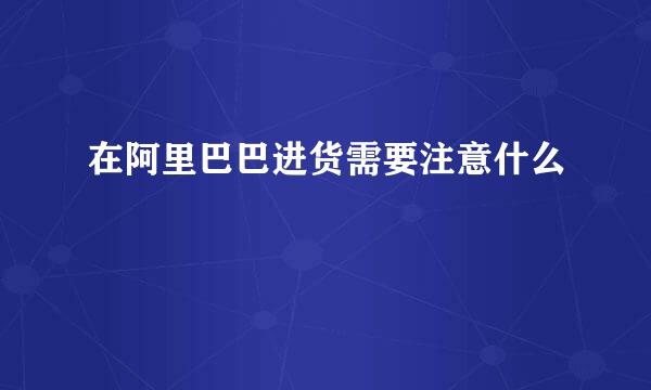在阿里巴巴进货需要注意什么