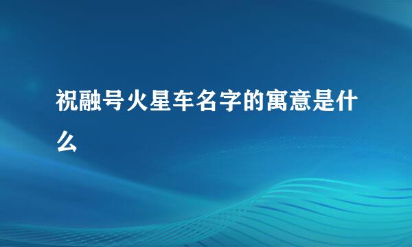 祝融号火星车名字的寓意是什么