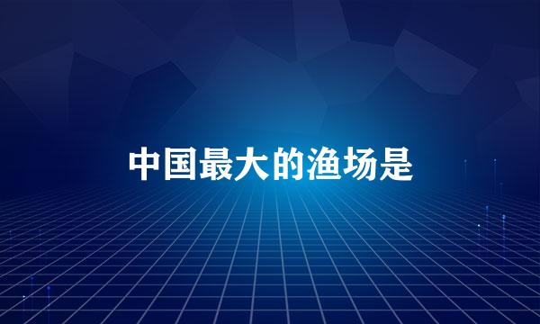 中国最大的渔场是