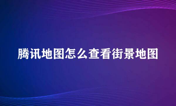腾讯地图怎么查看街景地图