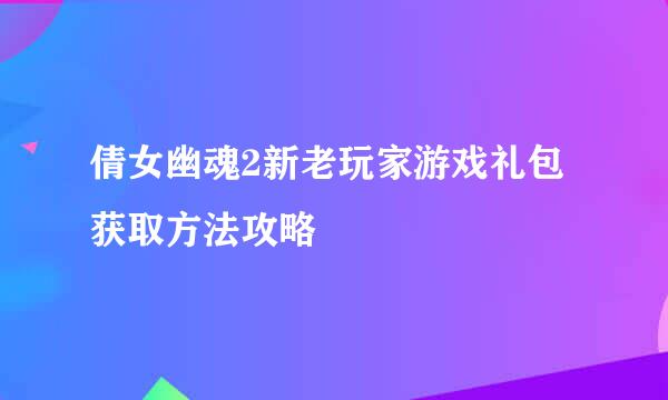 倩女幽魂2新老玩家游戏礼包获取方法攻略