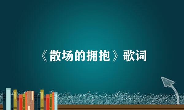 《散场的拥抱》歌词