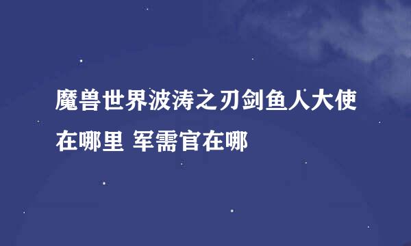 魔兽世界波涛之刃剑鱼人大使在哪里 军需官在哪