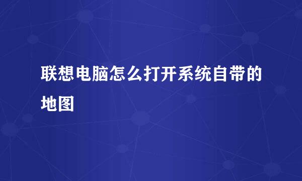 联想电脑怎么打开系统自带的地图