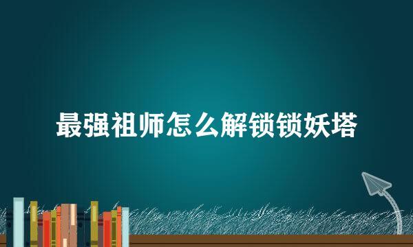 最强祖师怎么解锁锁妖塔