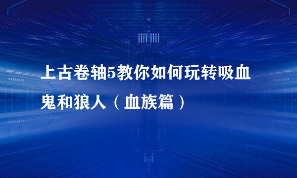 上古卷轴5教你如何玩转吸血鬼和狼人（血族篇）