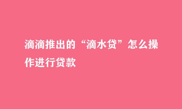 滴滴推出的“滴水贷”怎么操作进行贷款