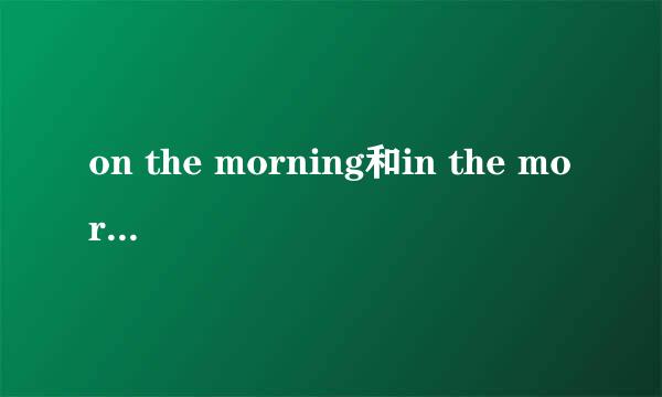 on the morning和in the morning区别是什么