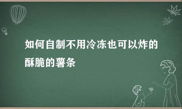 如何自制不用冷冻也可以炸的酥脆的薯条