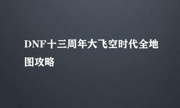 DNF十三周年大飞空时代全地图攻略