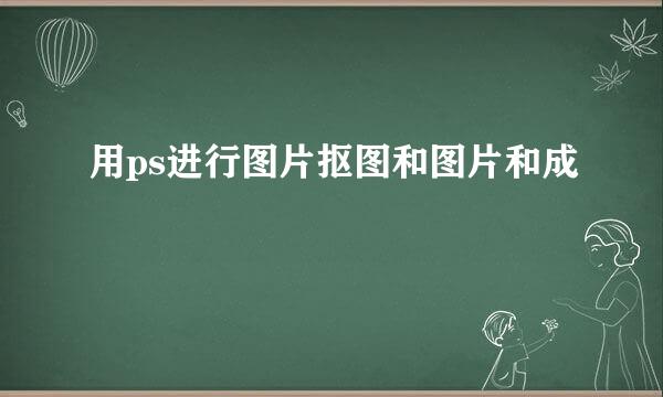 用ps进行图片抠图和图片和成
