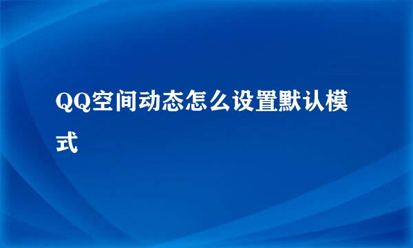 QQ空间动态怎么设置默认模式