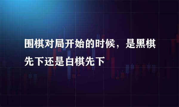 围棋对局开始的时候，是黑棋先下还是白棋先下
