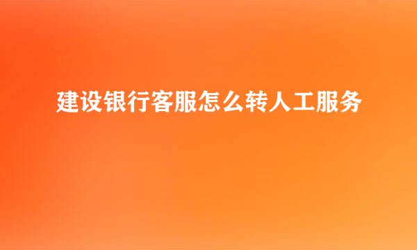 建设银行客服怎么转人工服务