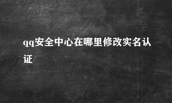qq安全中心在哪里修改实名认证