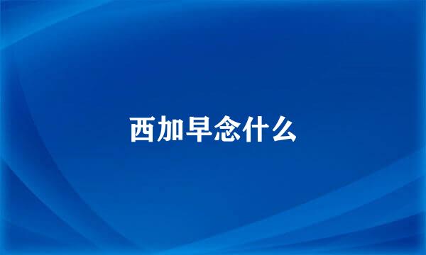 西加早念什么