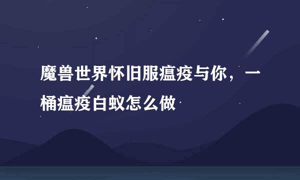 魔兽世界怀旧服瘟疫与你，一桶瘟疫白蚁怎么做