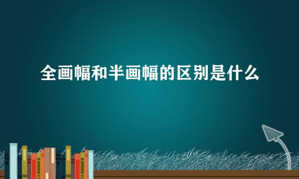 全画幅和半画幅的区别是什么