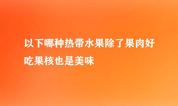 以下哪种热带水果除了果肉好吃果核也是美味