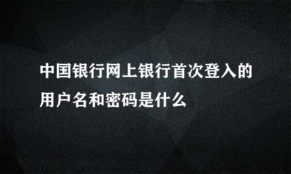 中国银行网上银行首次登入的用户名和密码是什么