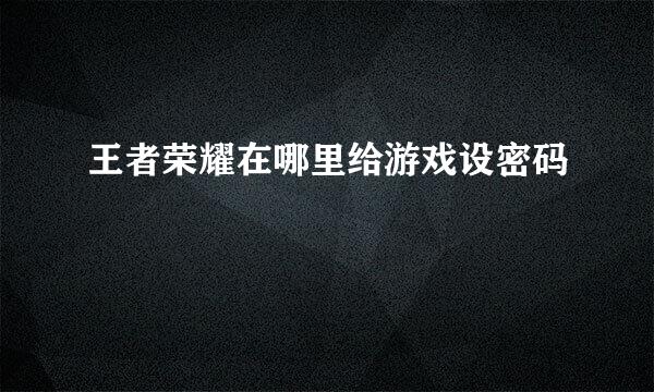 王者荣耀在哪里给游戏设密码