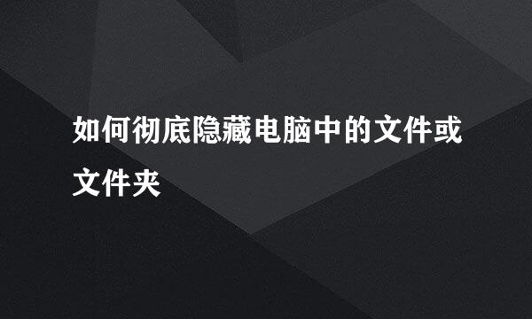 如何彻底隐藏电脑中的文件或文件夹