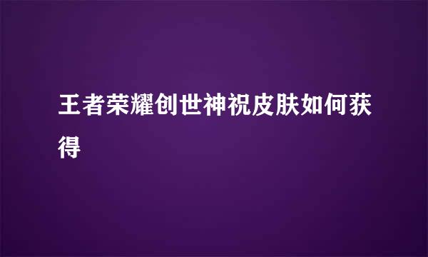 王者荣耀创世神祝皮肤如何获得