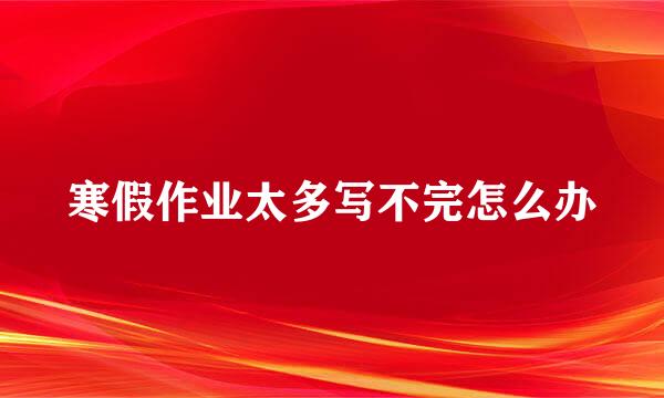寒假作业太多写不完怎么办