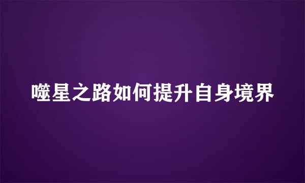 噬星之路如何提升自身境界