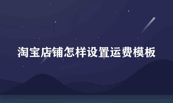 淘宝店铺怎样设置运费模板