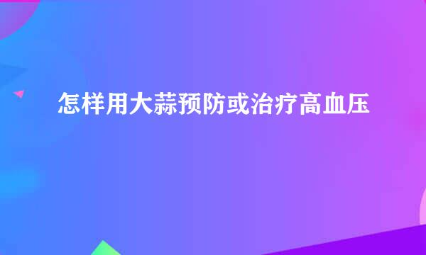 怎样用大蒜预防或治疗高血压