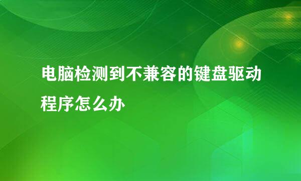 电脑检测到不兼容的键盘驱动程序怎么办