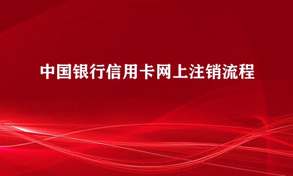中国银行信用卡网上注销流程