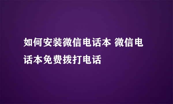 如何安装微信电话本 微信电话本免费拨打电话